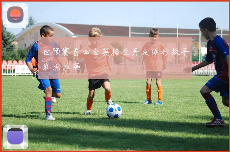 世预赛首回合英格兰丹麦读秒扳平看点拉满