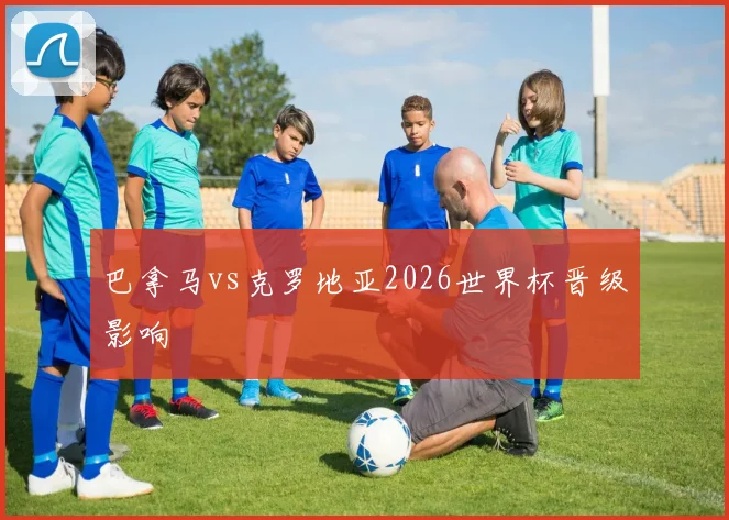 巴拿马vs克罗地亚2026世界杯晋级影响