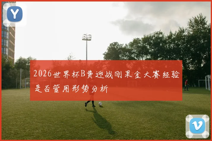 2026世界杯B费迎战刚果金大赛经验是否管用形势分析