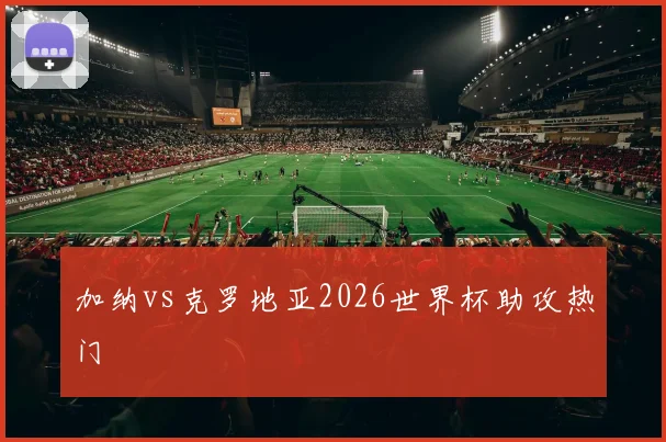 加纳vs克罗地亚2026世界杯助攻热门
