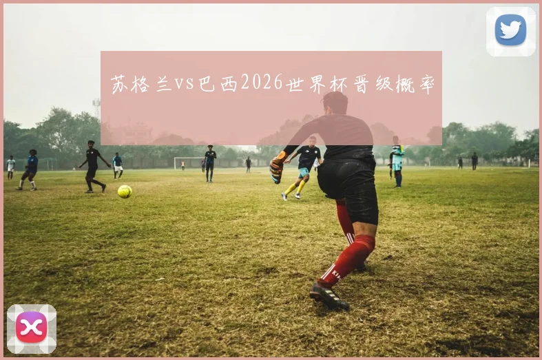 苏格兰vs巴西2026世界杯晋级概率