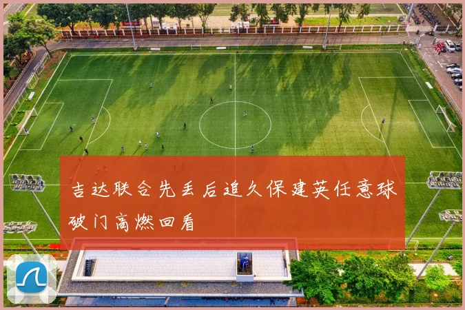 吉达联合先丢后追久保建英任意球破门高燃回看
