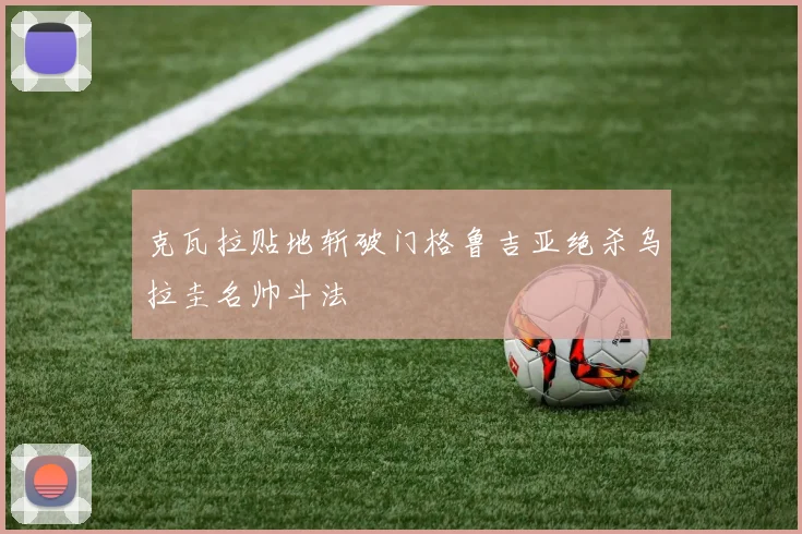 克瓦拉贴地斩破门格鲁吉亚绝杀乌拉圭名帅斗法