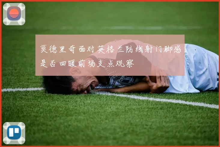 莫德里奇面对英格兰防线射门脚感是否回暖前场支点观察