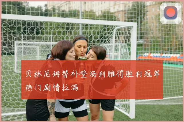 贝林厄姆替补登场利雅得胜利冠军热门剧情拉满