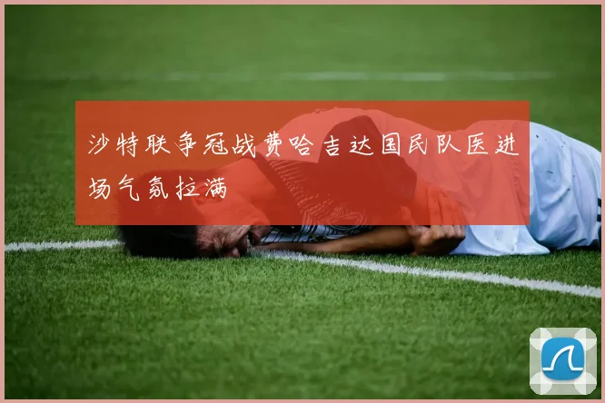 沙特联争冠战费哈吉达国民队医进场气氛拉满