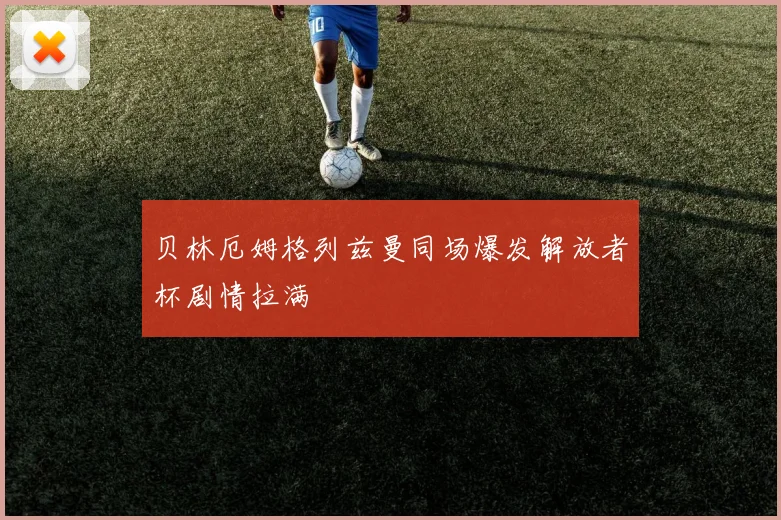 贝林厄姆格列兹曼同场爆发解放者杯剧情拉满