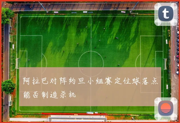 阿拉巴对阵约旦小组赛定位球落点能否制造杀机