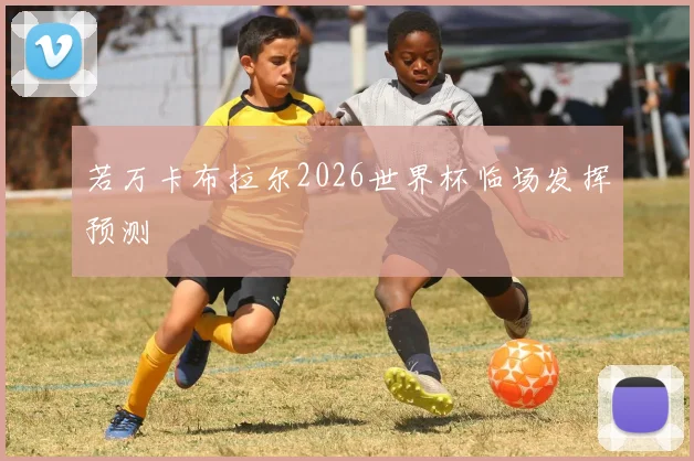 若万卡布拉尔2026世界杯临场发挥预测