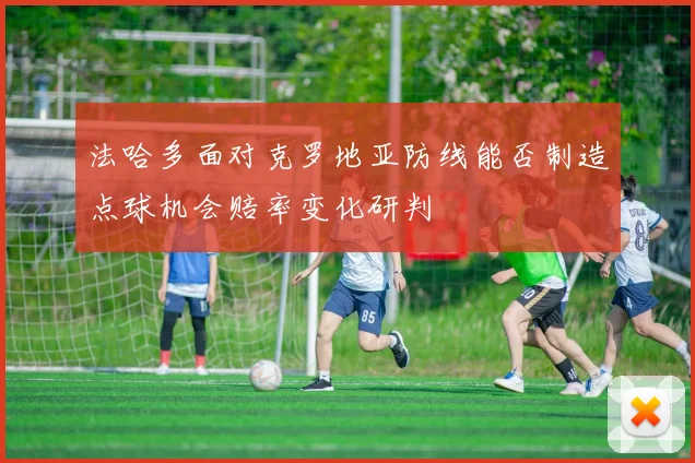 法哈多面对克罗地亚防线能否制造点球机会赔率变化研判