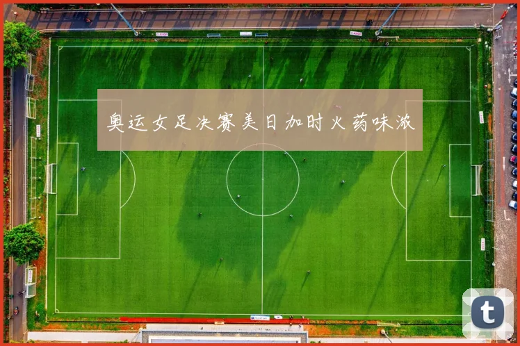 奥运女足决赛美日加时火药味浓