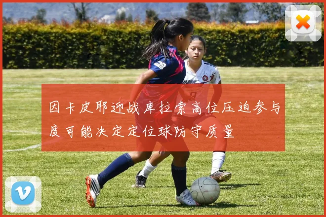因卡皮耶迎战库拉索高位压迫参与度可能决定定位球防守质量