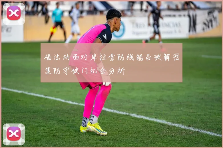福法纳面对库拉索防线能否破解密集防守破门机会分析