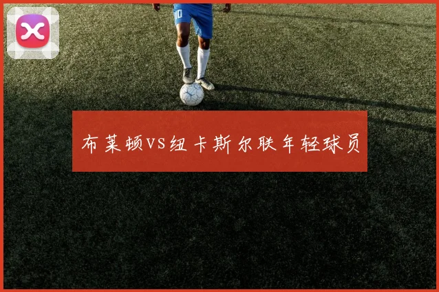 布莱顿vs纽卡斯尔联年轻球员