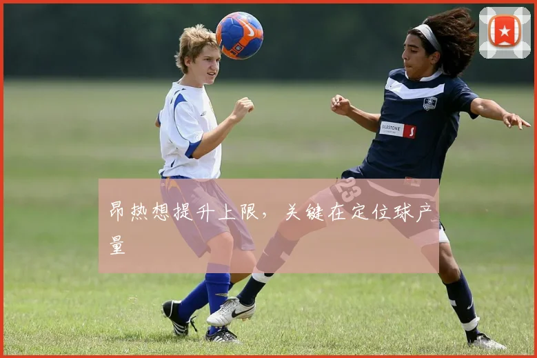 昂热想提升上限,关键在定位球产量