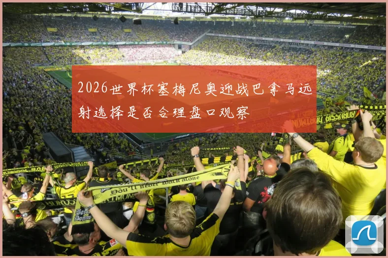 2026世界杯塞梅尼奥迎战巴拿马远射选择是否合理盘口观察