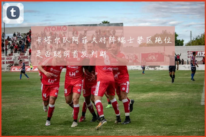 卡塔尔队阿菲夫对阵瑞士禁区跑位是否聪明首发判断