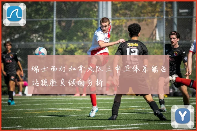 瑞士面对加拿大队三中卫体系能否站稳胜负倾向分析