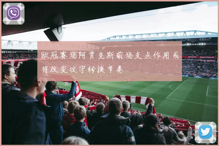 欧冠赛场阿贾克斯前场支点作用或将改变攻守转换节奏