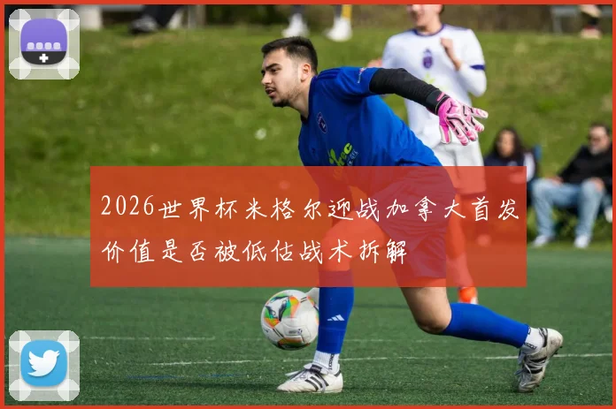 2026世界杯米格尔迎战加拿大首发价值是否被低估战术拆解