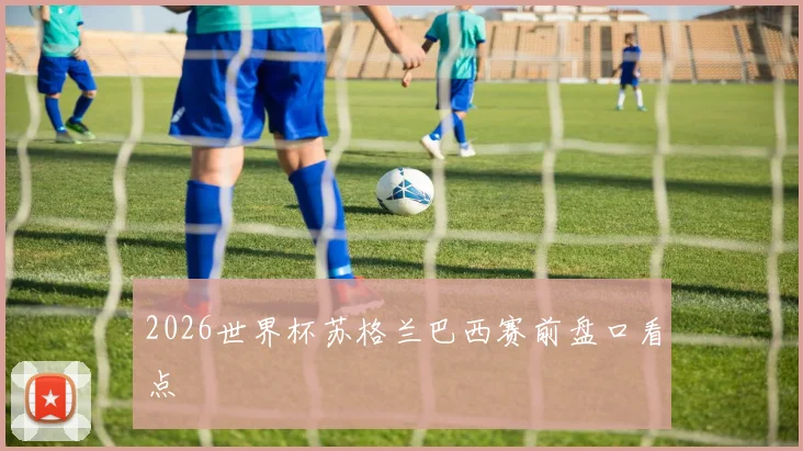 2026世界杯苏格兰巴西赛前盘口看点