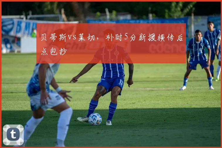 贝蒂斯vs莱切，补时5分新援横传后点包抄