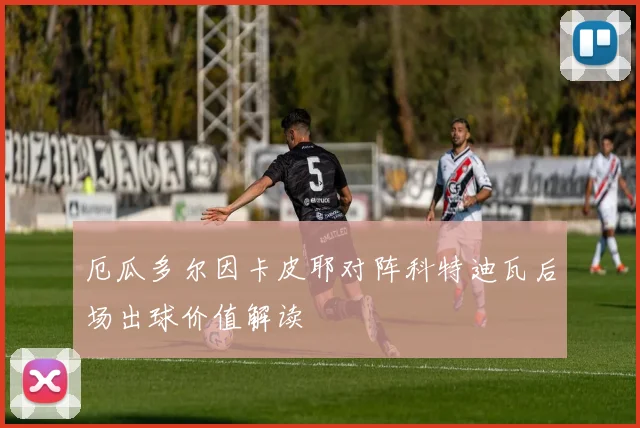厄瓜多尔因卡皮耶对阵科特迪瓦后场出球价值解读