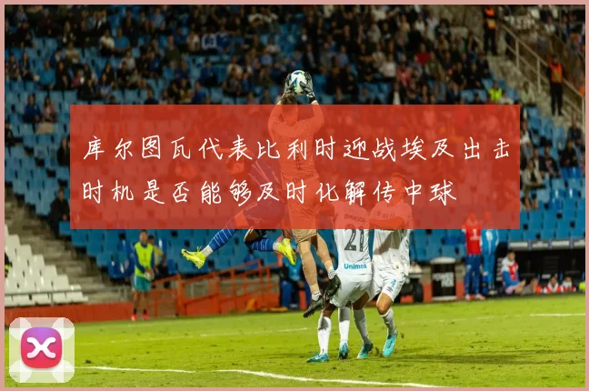 库尔图瓦代表比利时迎战埃及出击时机是否能够及时化解传中球