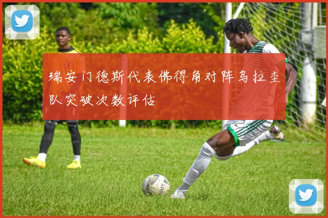 瑞安门德斯代表佛得角对阵乌拉圭队突破次数评估