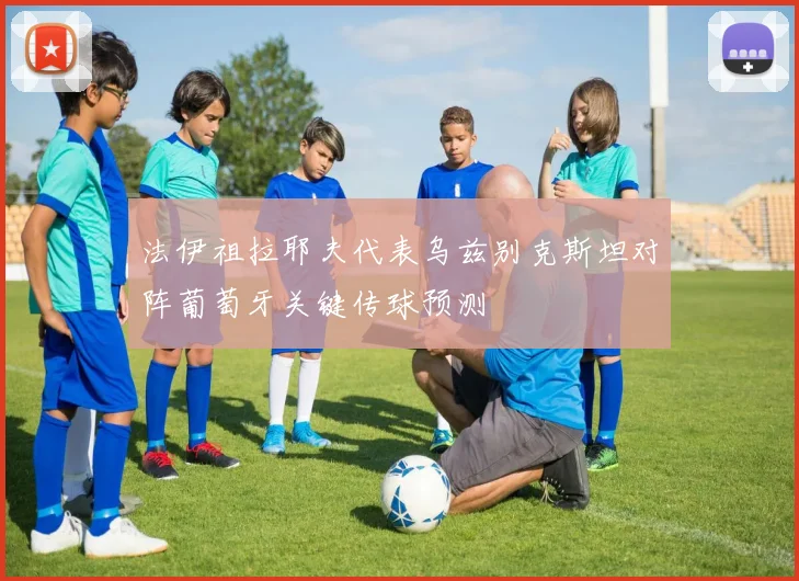 法伊祖拉耶夫代表乌兹别克斯坦对阵葡萄牙关键传球预测