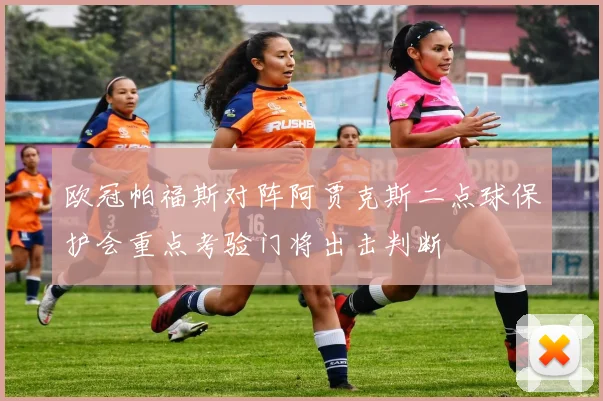 欧冠帕福斯对阵阿贾克斯二点球保护会重点考验门将出击判断