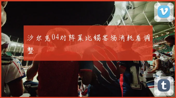 沙尔克04对阵莱比锡客场消耗看调整