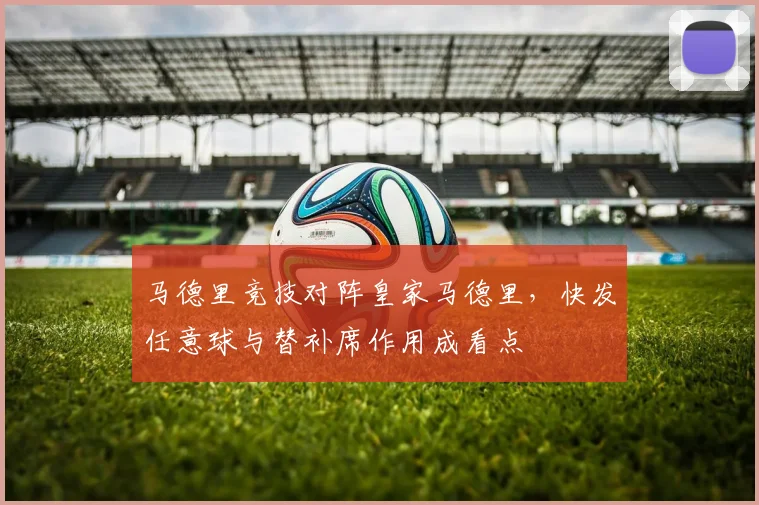 马德里竞技对阵皇家马德里，快发任意球与替补席作用成看点