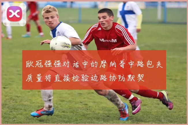 欧冠强强对话中的摩纳哥中路包夹质量将直接检验边路协防默契
