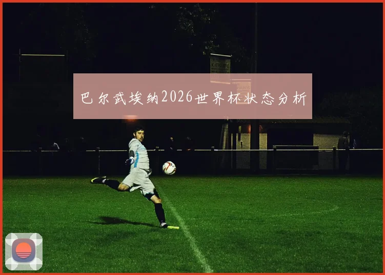 巴尔武埃纳2026世界杯状态分析
