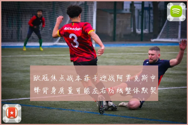 欧冠焦点战本菲卡迎战阿贾克斯中锋背身质量可能左右防线整体默契