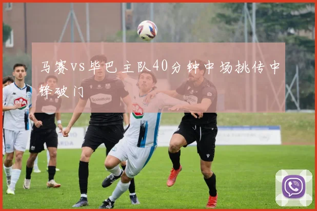 马赛vs毕巴主队40分钟中场挑传中锋破门