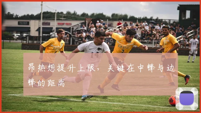 昂热想提升上限,关键在中锋与边锋的距离