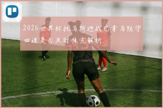 2026世界杯托马斯迎战巴拿马防守回追是否及时焦点解析