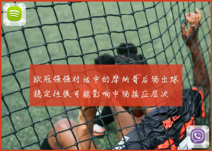 欧冠强强对话中的摩纳哥后场出球稳定性很可能影响中场接应层次